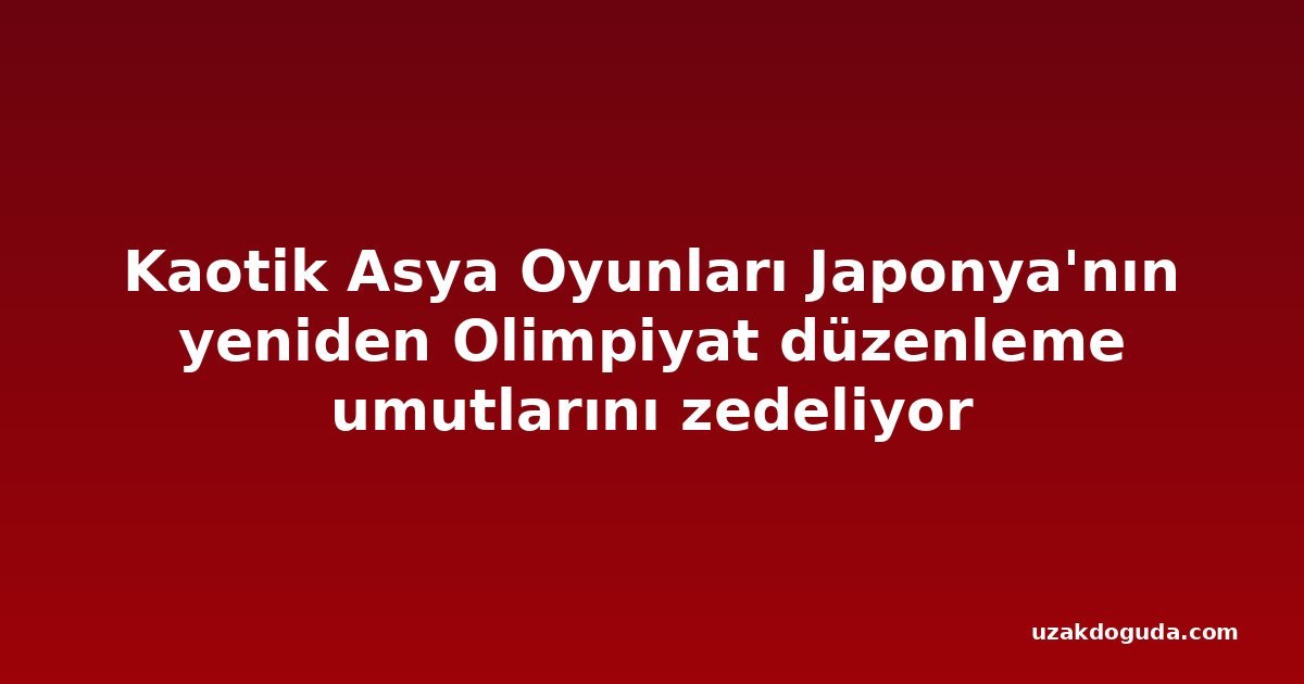Kaotik Asya Oyunları Japonya'nın yeniden Olimpiyat düzenleme umutlarını zedeliyor