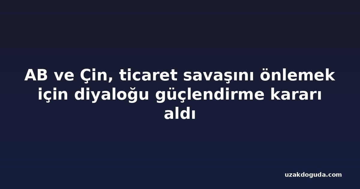 AB ve Çin, ticaret savaşını önlemek için diyaloğu güçlendirme kararı aldı