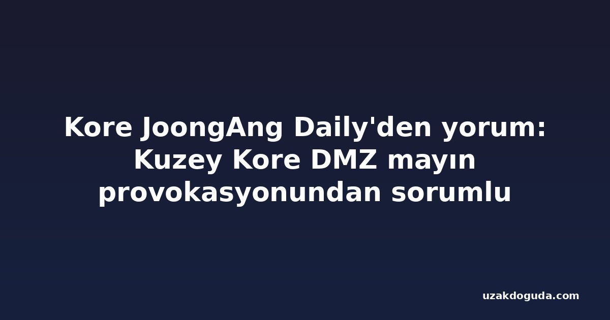 Kore JoongAng Daily'den yorum: Kuzey Kore DMZ mayın provokasyonundan sorumlu tutulmalı