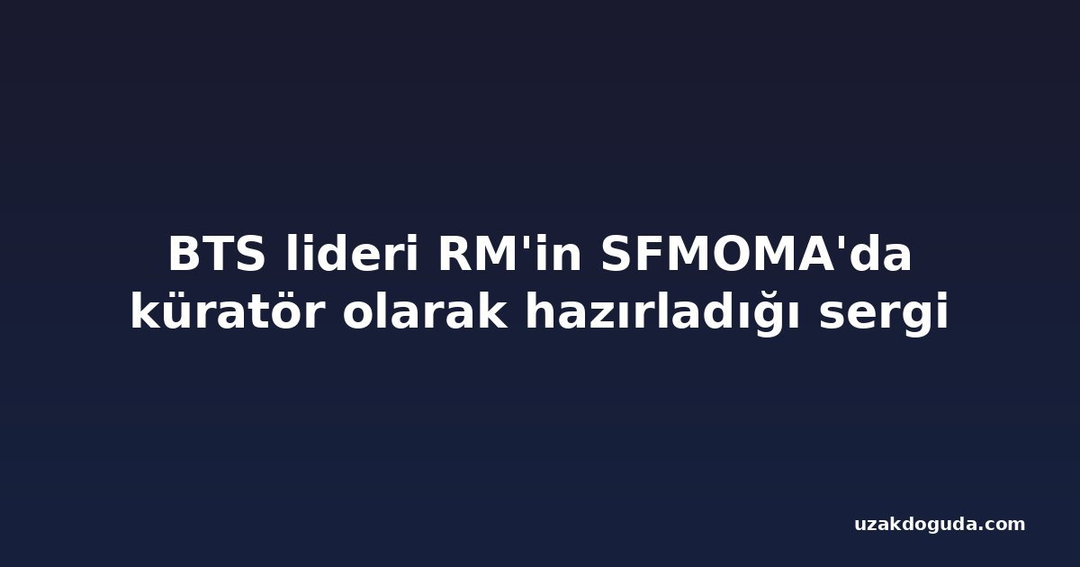 BTS lideri RM'in SFMOMA'da küratör olarak hazırladığı sergi