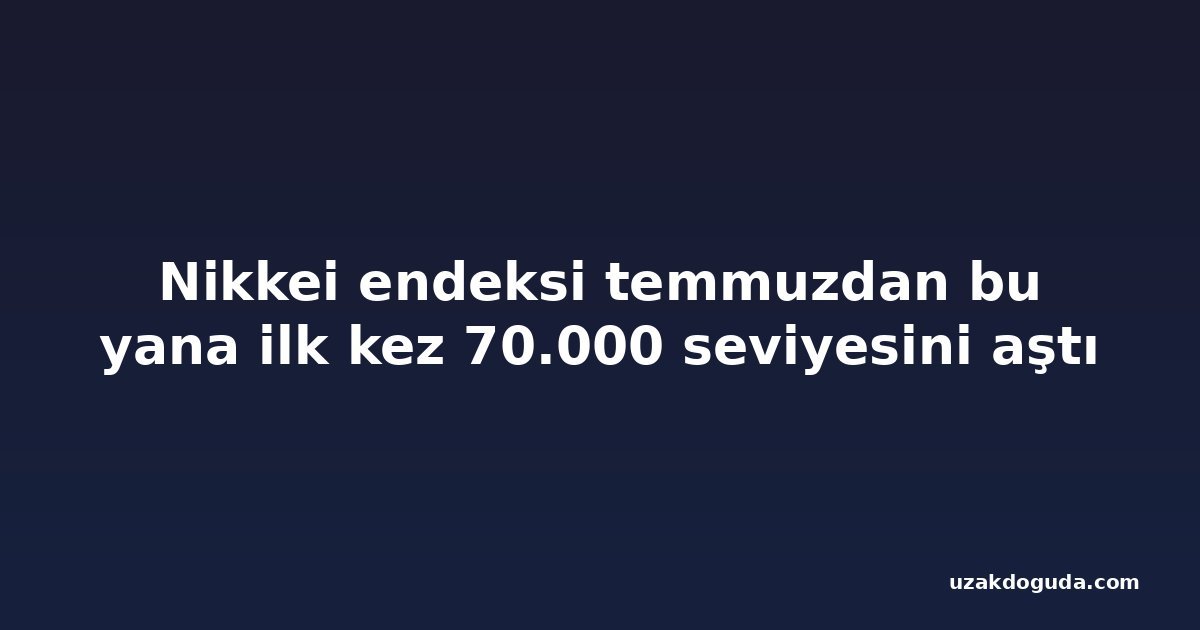 Nikkei endeksi temmuzdan bu yana ilk kez 70.000 seviyesini aştı