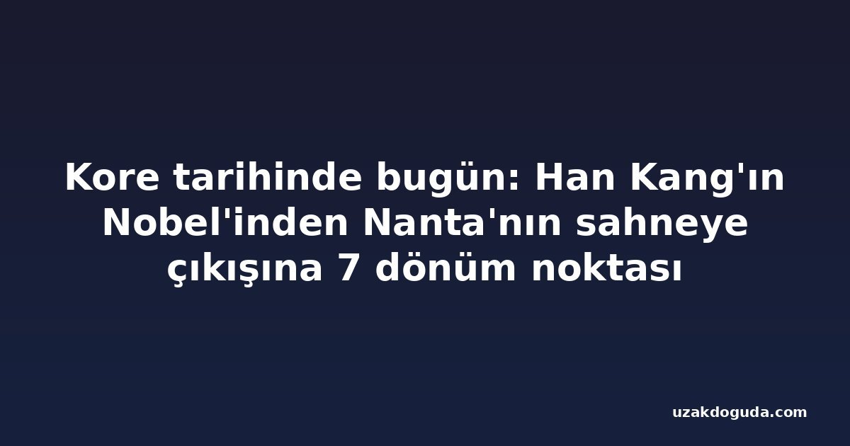 Kore tarihinde bugün: Han Kang'ın Nobel'inden Nanta'nın sahneye çıkışına 7 dönüm noktası