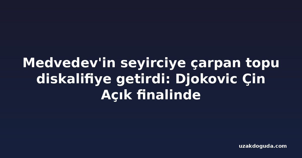 Medvedev'in seyirciye çarpan topu diskalifiye getirdi: Djokovic Çin Açık finalinde