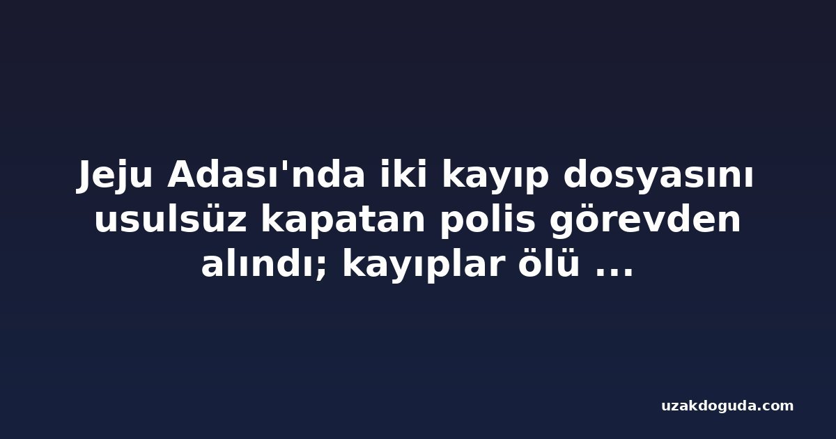Jeju Adası'nda iki kayıp dosyasını usulsüz kapatan polis görevden alındı; kayıplar ölü bulundu