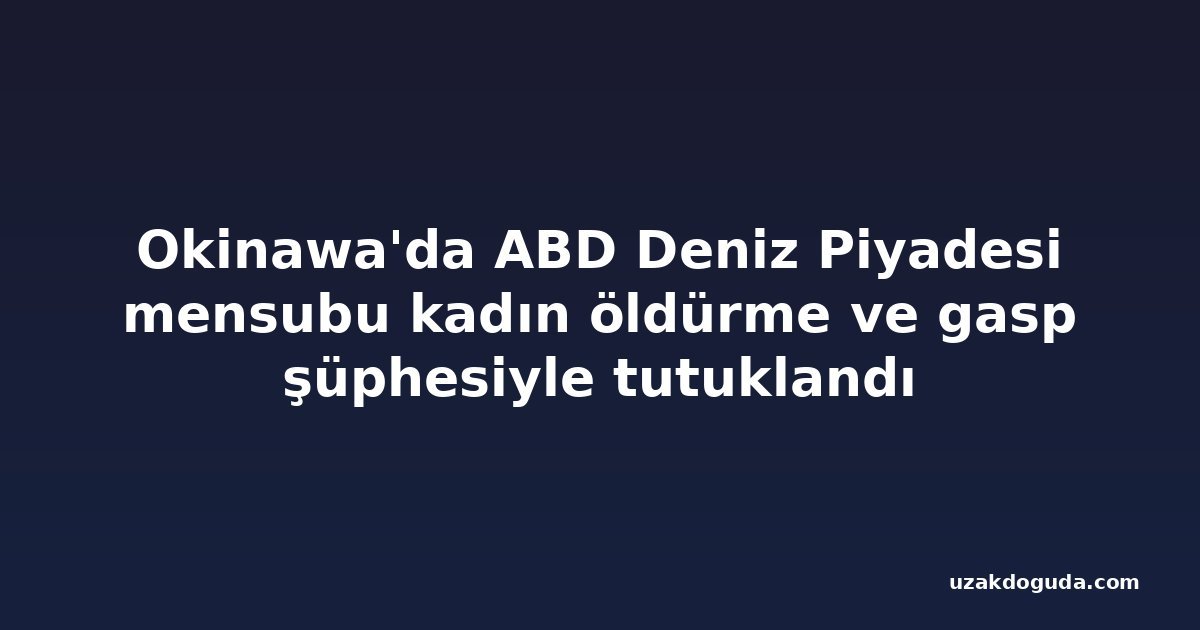 Okinawa'da ABD Deniz Piyadesi mensubu kadın öldürme ve gasp şüphesiyle tutuklandı