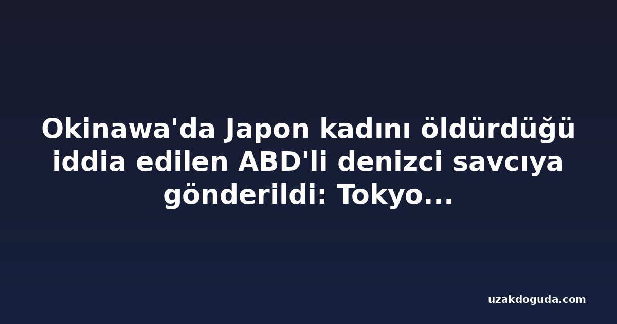Okinawa'da Japon kadını öldürdüğü iddia edilen ABD'li denizci savcıya gönderildi: Tokyo'dan sert protesto