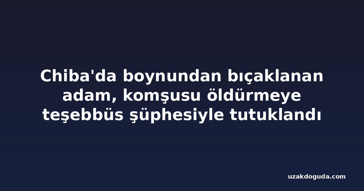 Chiba'da boynundan bıçaklanan adam, komşusu öldürmeye teşebbüs şüphesiyle tutuklandı