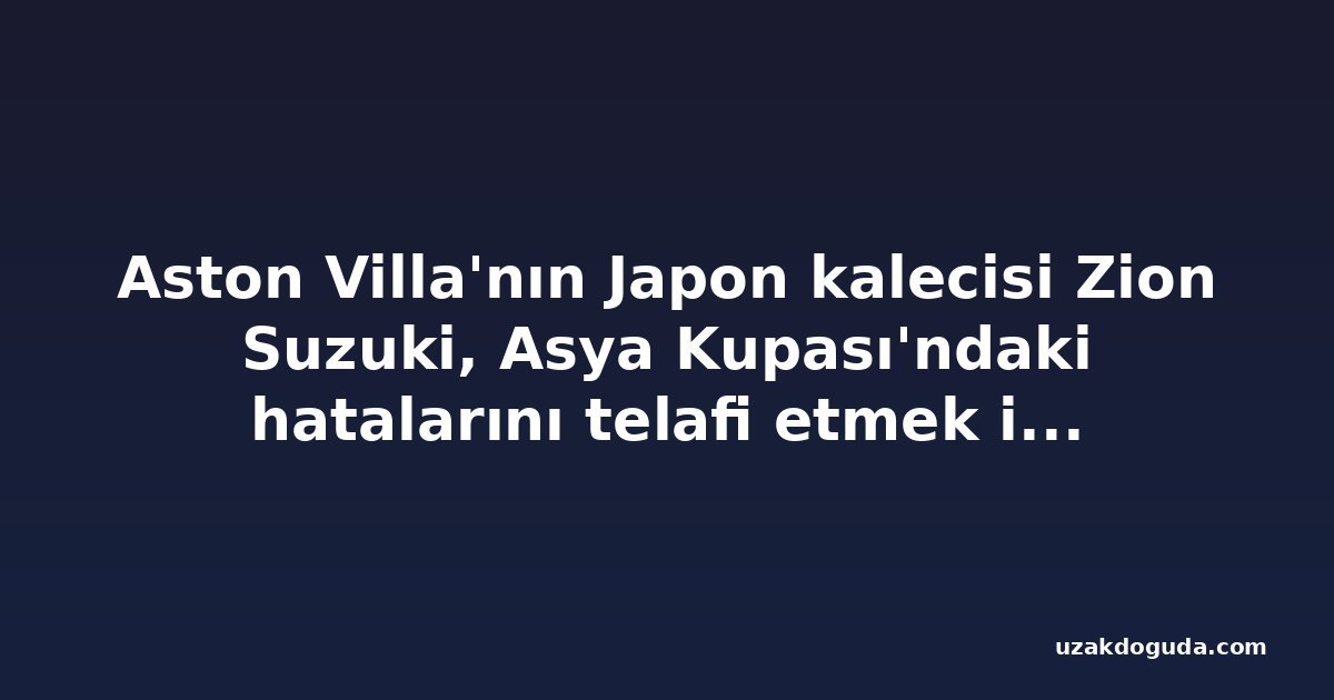 Aston Villa'nın Japon kalecisi Zion Suzuki, Asya Kupası'ndaki hatalarını telafi etmek istiyor