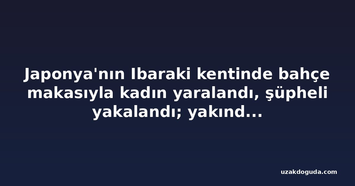 Japonya'nın Ibaraki kentinde bahçe makasıyla kadın yaralandı, şüpheli yakalandı; yakında başka bir kadın ölü bulundu
