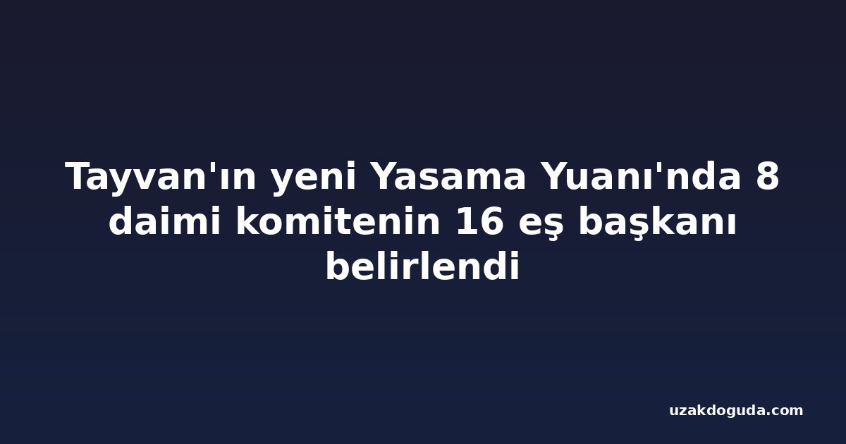 Tayvan'ın yeni Yasama Yuanı'nda 8 daimi komitenin 16 eş başkanı belirlendi