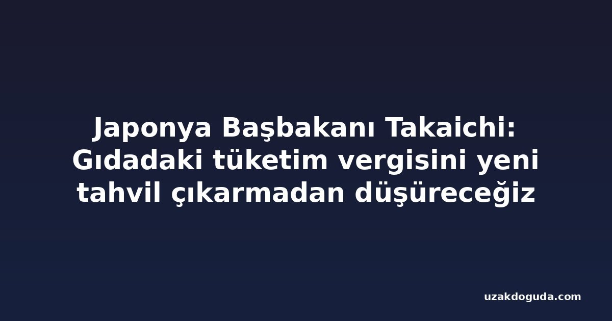 Japonya Başbakanı Takaichi: Gıdadaki tüketim vergisini yeni tahvil çıkarmadan düşüreceğiz